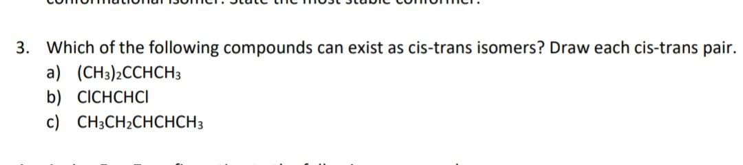 3. Which of the following compounds can exist as cis-trans isomers? Draw each cis-trans pair.
a) (CH3)2CCHCH3
b) CICHCHCI
c) CH3CH2CHCHCH3