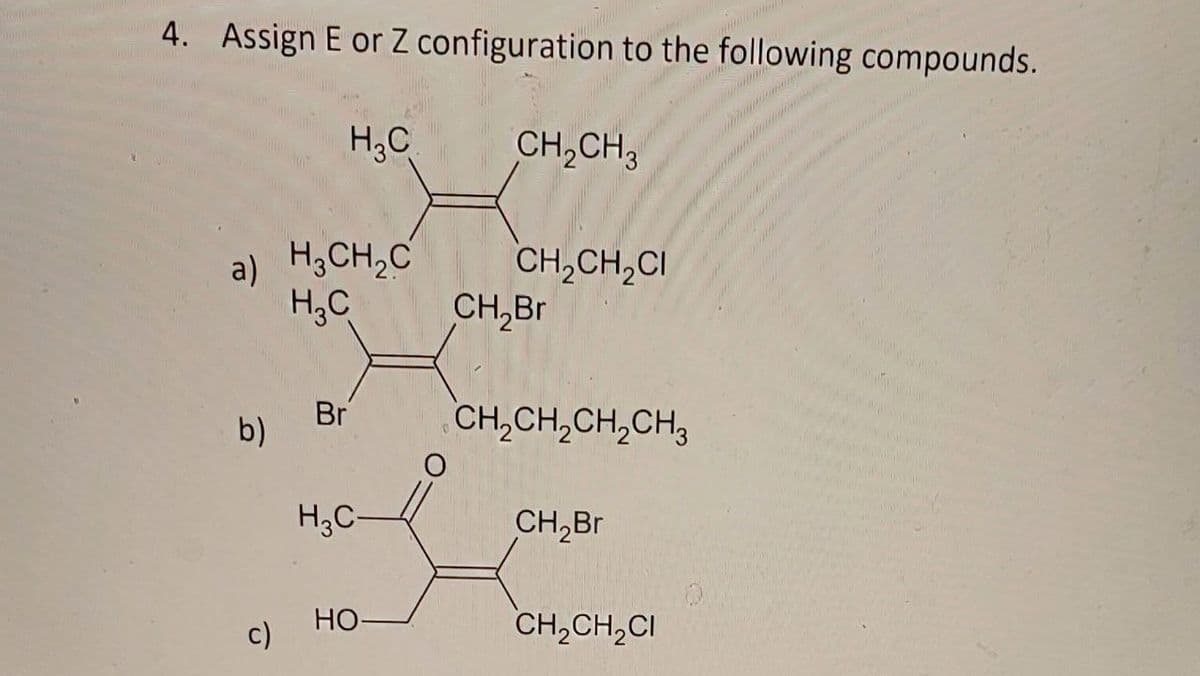 4. Assign E or Z configuration to the following compounds.
H3C
CH2CH3
a) H3CH2C
CH2CH2CI
H₂C
CH₂Br
Br
b)
CH2CH2CH2CH3
H3C-
CH2Br
HO
c)
CH2CH2CI