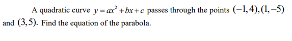 A quadratic curve y=ax² +bx+c passes through the points (-1,4),(1,–5)
and (3,5). Find the equation of the parabola.
