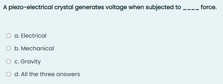 A piezo-electrical crystal generates voltage when subjected to --- force.
O a. Electrical
O b. Mechanical
O c. Gravity
O d. All the three answers
