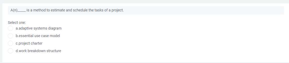 A(n).
is a method to estimate and schedule the tasks of a project.
Select one:
a.adaptive systems diagram
b.essential use case model
c.project charter
d.work breakdown structure
