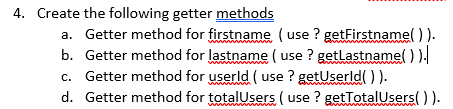 4. Create the following getter methods
a. Getter method for firstname (use ? getFirstnamel )).
b. Getter method for lastname ( use ? getlastname() ).
c. Getter method for userld ( use ? getUserld(O).
d. Getter method for totalUsers (use ? getTotalUsers() ).
www
