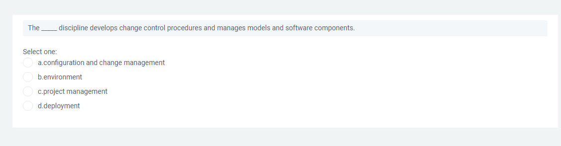 The discipline develops change control procedures and manages models and software components.
Select one:
a.configuration and change management
b.environment
c.project management
d.deployment
