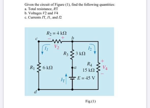 Given the circuit of Figure (1), find the following quantities:
a. Total resistance, RT
b. Voltages V2 and V4
c. Currents IT, I1, and 12
R2 = 4 kN
b
V2
R3
12
3 kN
R4
V4
15 kN
R1
6 kN
E = 45 V
IT
d
Fig.(1)
