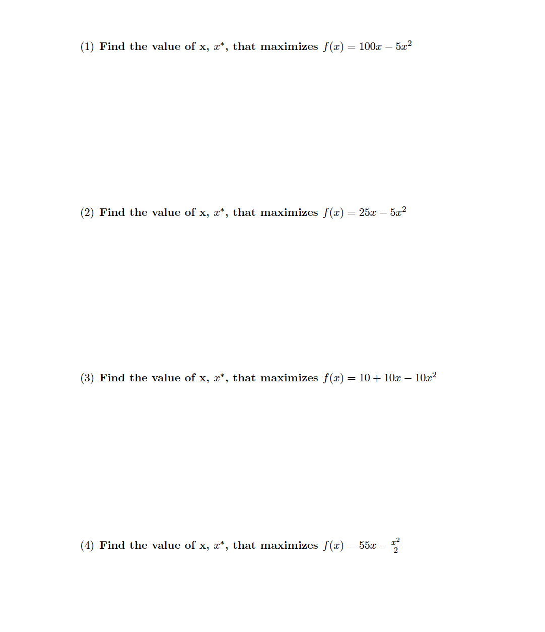 (1) Find the value of x, x*, that maximizes f(x) = 100x - 5x²
(2) Find the value of x, x*, that maximizes f(x) = 25x – 5x²
(3) Find the value of x, x*, that maximizes f(x) = 10 + 10x - 10x²
(4) Find the value of x, ï*, that maximizes f(x) = 55x – ²²2