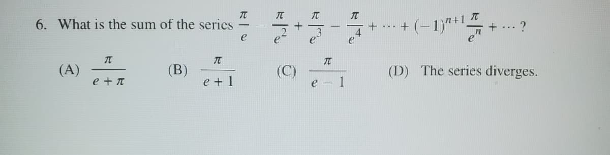 6. What is the sum of the series
元
17
+
πT
TE
(A)
(B)
(C)
e+π
e + 1
e
اسه
TU
TT
++ (-1) +1/+
+...
?
n
e
(D) The series diverges.