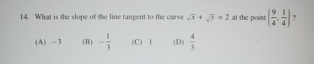 43
14. What is the slope of the line tangent to the curve √√x + √√y = 2 at the point
1
(A) -3
(B)
(C) 1
(D)
3