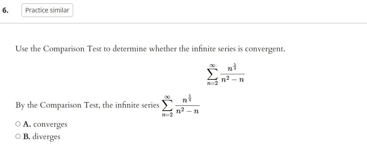 6.
Practice similar
Use the Comparison Test to determine whether the infinite series is convergent.
∞ n
n²
By the Comparison Test, the infinite series
O A. converges
O B. diverges
ܬ
ni
n²
n
n=2
n