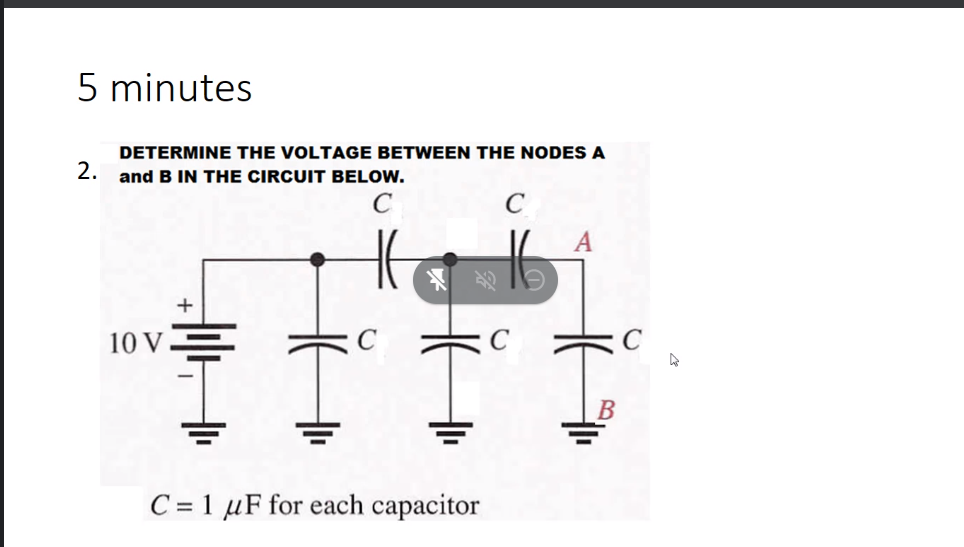 5 minutes
DETERMINE THE VOLTAGE BETWEEN THE NODES A
2.
and B IN THE CIRCUIT BELOW.
A
10 V.
C
C = 1 µF for each capacitor
