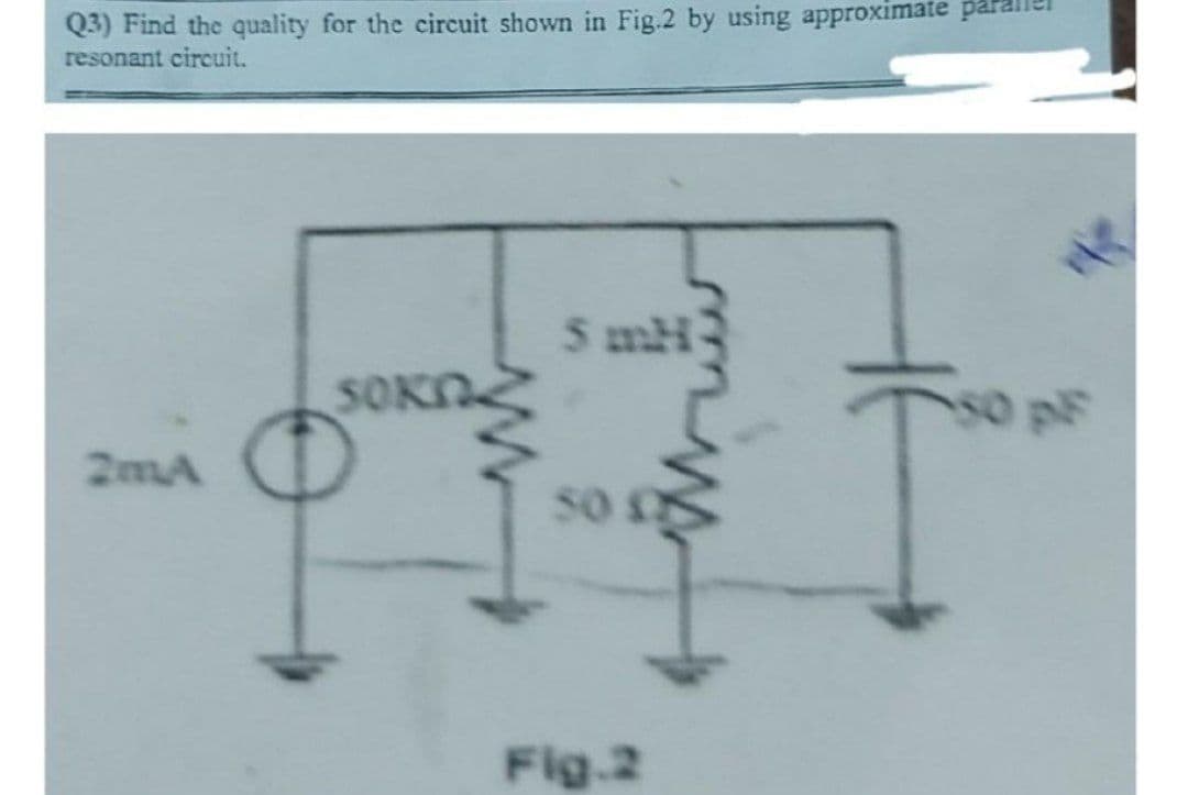 Q3) Find the quality for the circuit shown in Fig.2 by using approximate par
resonant circuit.
2mA
SOKN
오
SmH
50 L
Fig.2