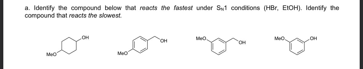 a. Identify the compound below that reacts the fastest under SN1 conditions (HBr, ELOH). Identify the
compound that reacts the slowest.
MeO
MeO.
HO
HO.
HO
Мео
Мео
