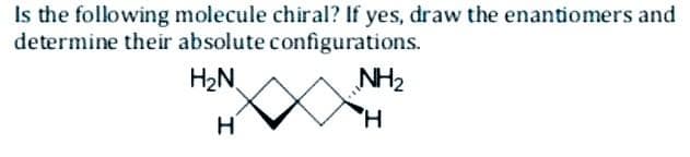 Is the following molecule chiral? If yes, draw the enantiomers and
determine their absolute configurations.
H₂N
NH₂
H
H