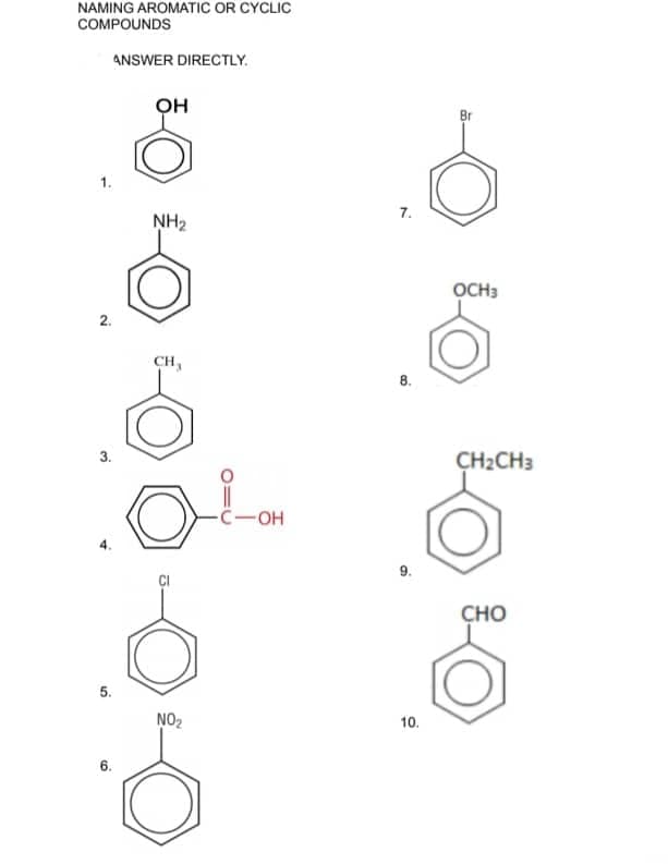 NAMING AROMATIC OR CYCLIC
COMPOUNDS
1.
2.
3.
ANSWER DIRECTLY.
5.
6.
OH
NH₂
CH,
NO₂
-OH
7.
8.
9.
10.
Br
ỌCH3
CH₂CH3
CHO