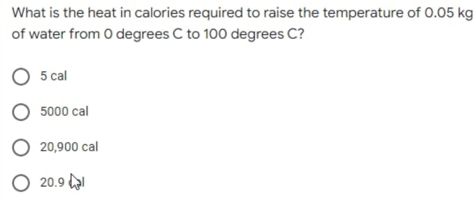 What is the heat in calories required to raise the temperature of 0.05 kg
of water from 0 degrees C to 100 degrees C?
O 5 cal
O 5000 cal
O 20,900 cal
O20.9