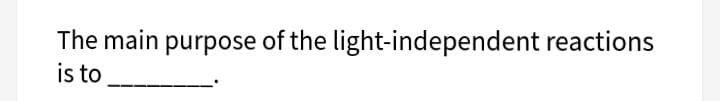 The main purpose of the light-independent reactions
is to
