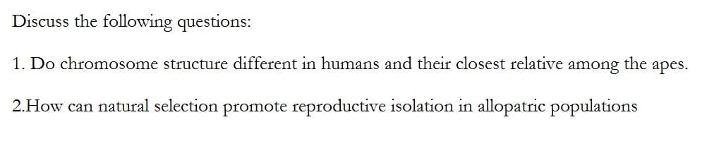 Discuss the following questions:
1. Do chromosome structure different in humans and their closest relative among the apes.
2.How can natural selection promote reproductive isolation in allopatric populations