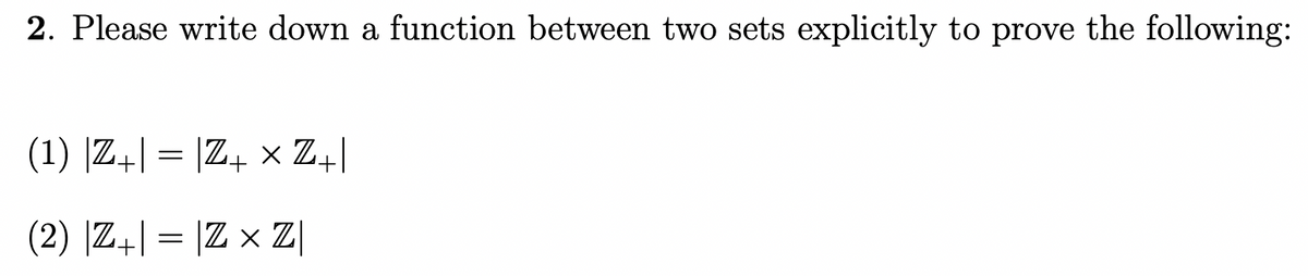 2. Please write down a function between two sets explicitly to prove the following:
(1) |Z| = |Z+xZ+|
(2) |Z| = |Z × Z|
