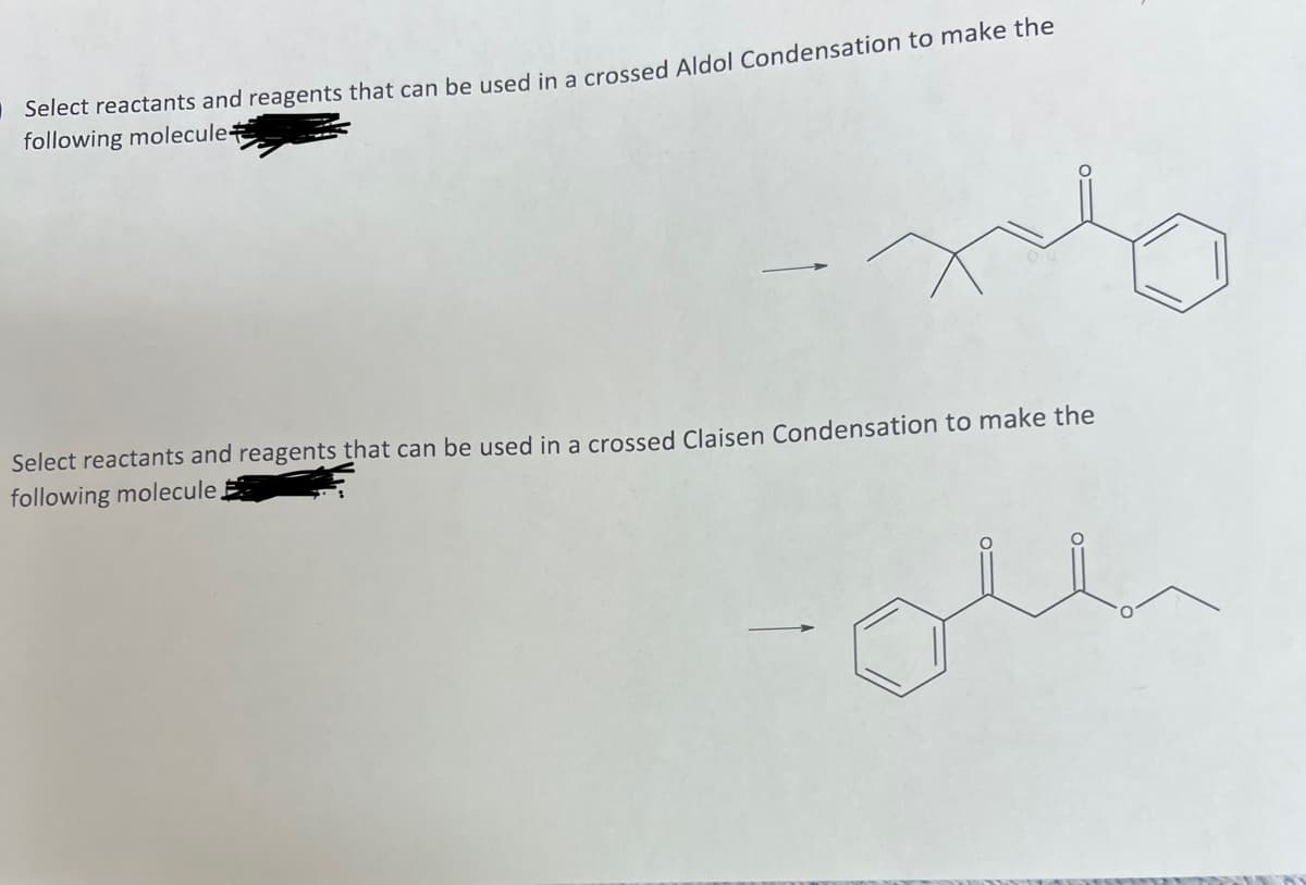 Select reactants and reagents that can be used in a crossed Aldol Condensation to make the
following molecule
Select reactants and reagents that can be used in a crossed Claisen Condensation to make the
following molecule,
