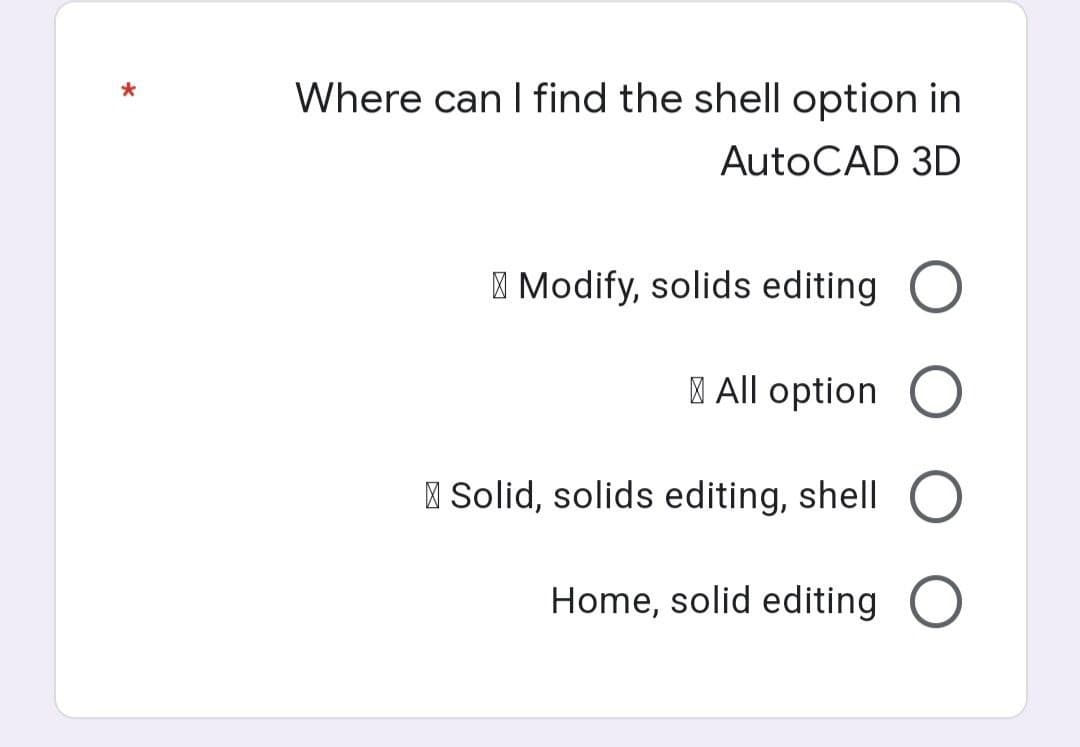 Where can I find the shell option in
AutoCAD 3D
Modify, solids editing
All option
Solid, solids editing, shell O
Home, solid editing O