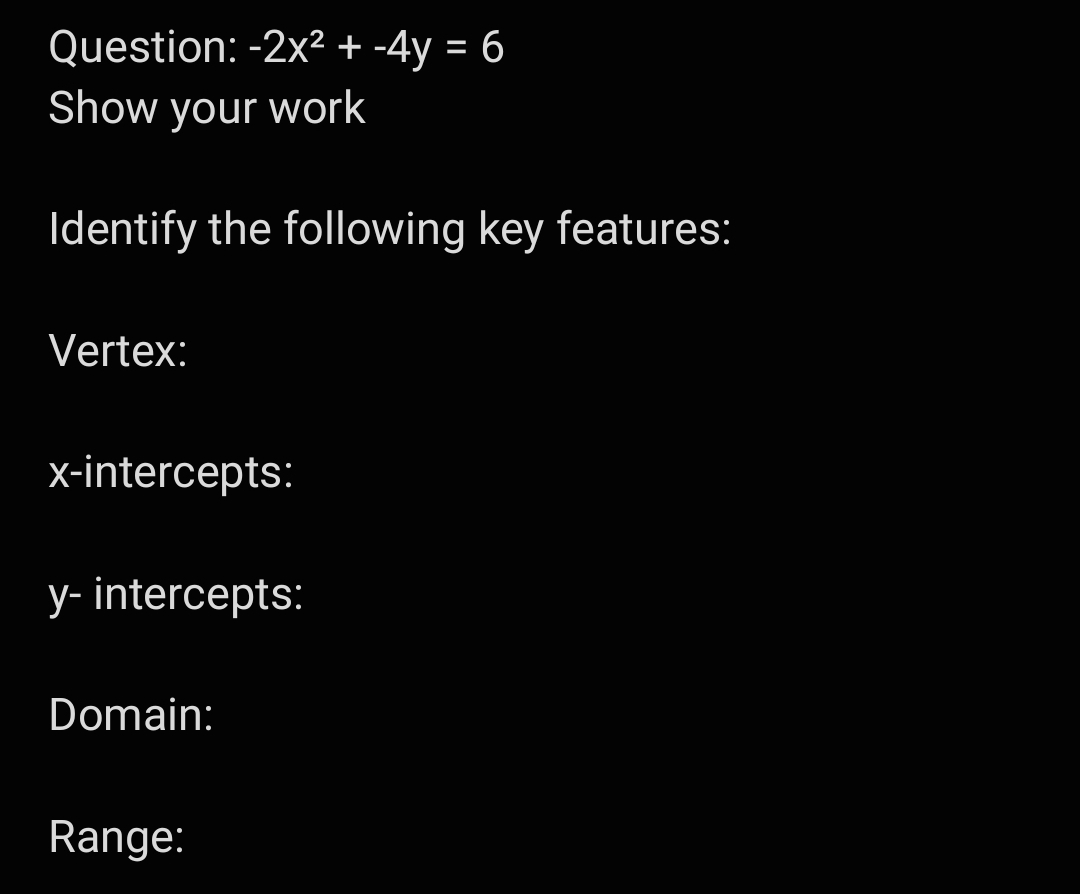 Question: -2x²+ -4y = 6
Show your work
%3D
Identify the following key features:
Vertex:
x-intercepts:
y- intercepts:
Domain:
Range:

