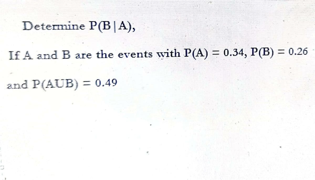 Determine P(B|A),
If A and B are the events with P(A) = 0.34, P(B) = 0.26
and P(AUB) = 0.49