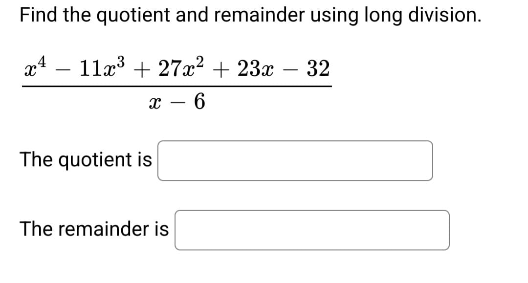 Find the quotient and remainder using long division.
x4 11x³ + 27x² + 23x - 32
6
X
The quotient is
The remainder is