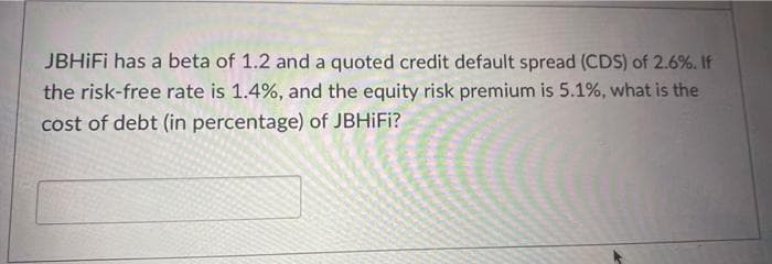 JBHiFi has a beta of 1.2 and a quoted credit default spread (CDS) of 2.6%. If
the risk-free rate is 1.4%, and the equity risk premium is 5.1%, what is the
cost of debt (in percentage) of JBHiFi?