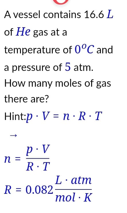 A vessel contains 16.6 L
of He gas at a
temperature of 0°C and
a pressure of 5 atm.
How many moles of gas
there are?
Hint:p V = n R. T
P.V
R.T
R = 0.082
n =
Latm
mol. K