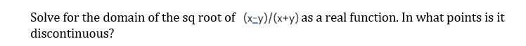 Solve for the domain of the sq root of (x-y)/(x+y) as a real function. In what points is it
discontinuous?