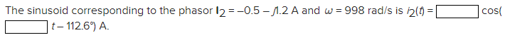 The sinusoid corresponding to the phasor 12 = -0.5-1.2 A and w=998 rad/s is i2(t) =
t-112.6%) A.
cos(