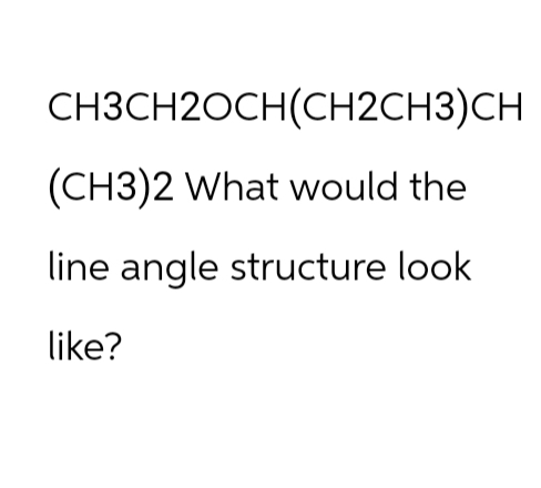 CH3CH2OCH(CH2CH3)CH
(CH3)2 What would the
line angle structure look
like?