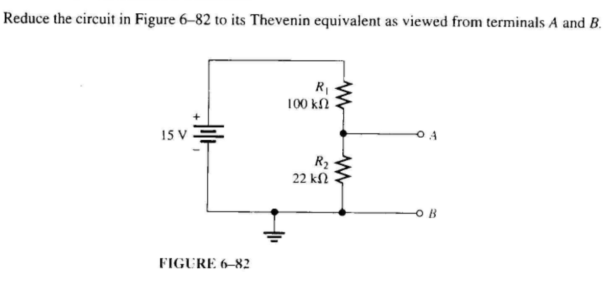 Reduce the circuit in Figure 6-82 to its Thevenin equivalent as viewed from terminals A and B.
15 V
FIGURE 6-82
R₁
100 ΚΩ
R₂
22 ΚΩ
OB