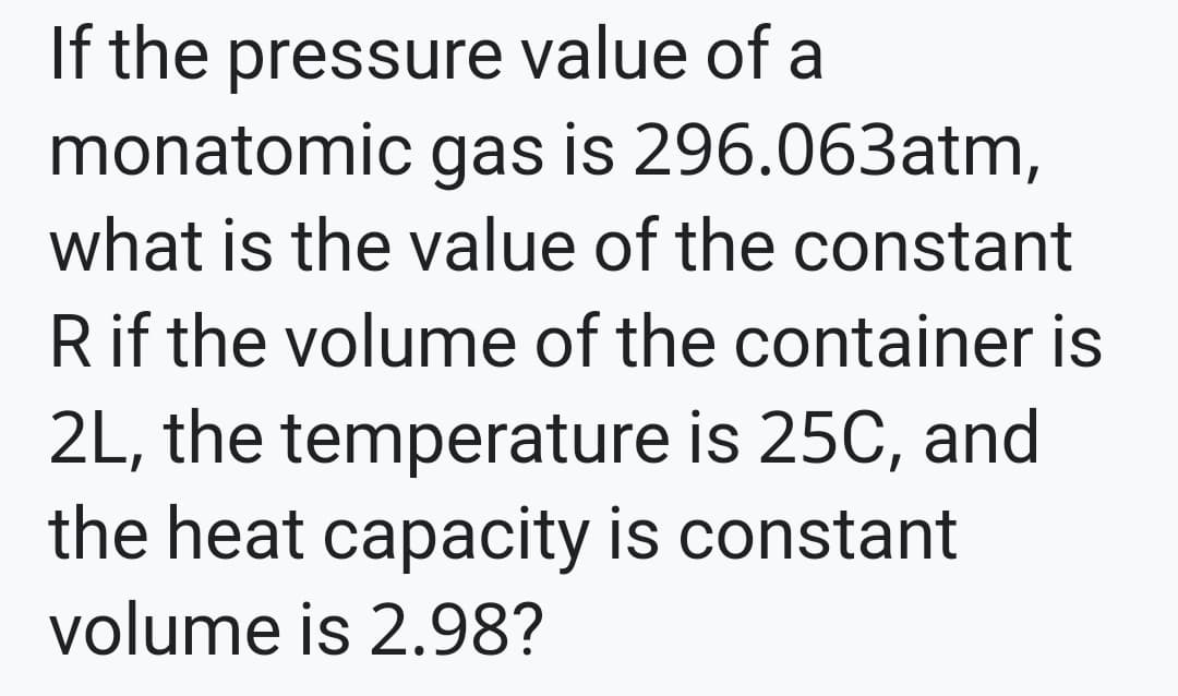If the pressure value of a
monatomic gas is 296.063atm,
what is the value of the constant
Rif the volume of the container is
2L, the temperature is 25C, and
the heat capacity is constant
volume is 2.98?
