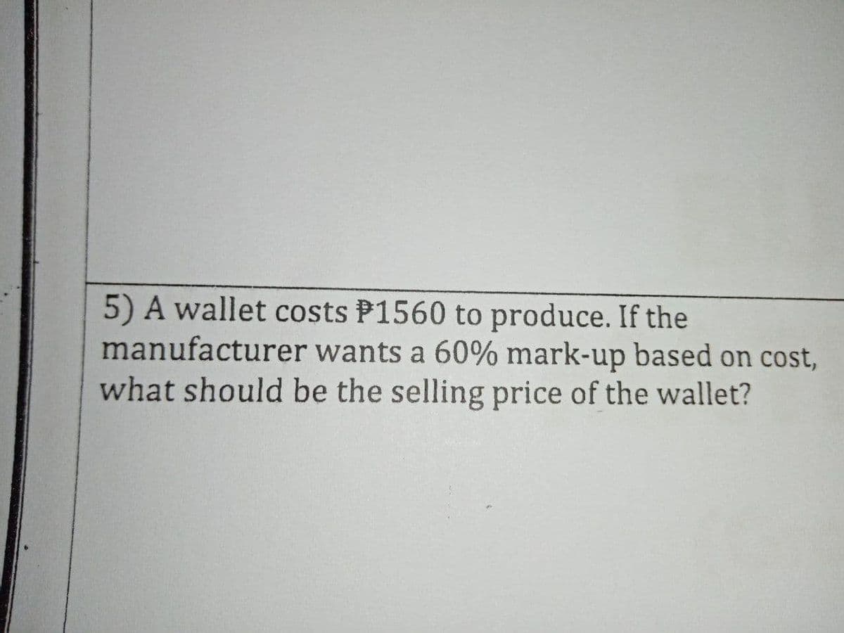 5) A wallet costs P1560 to produce. If the
manufacturer wants a 60% mark-up based on cost,
what should be the selling price of the wallet?
