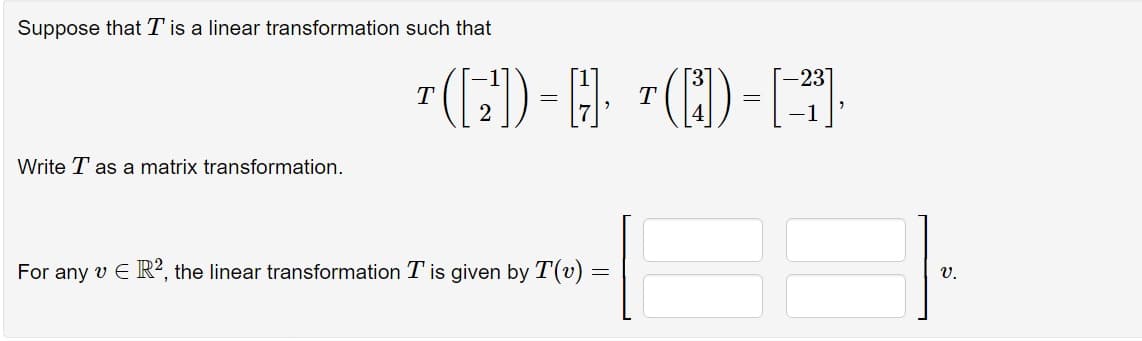 Suppose that I is a linear transformation such that
Write T as a matrix transformation.
3
-23]
¹([2])-H)]· ¹([1])-[²³].
=
=
T
For any v E R2, the linear transformation T is given by T(v) =
T
V.
