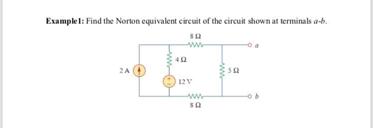 Example1: Find the Norton equivalent circuit of the circuit shown at terminals a-b.
82
42
2 A
5Ω
12 V
