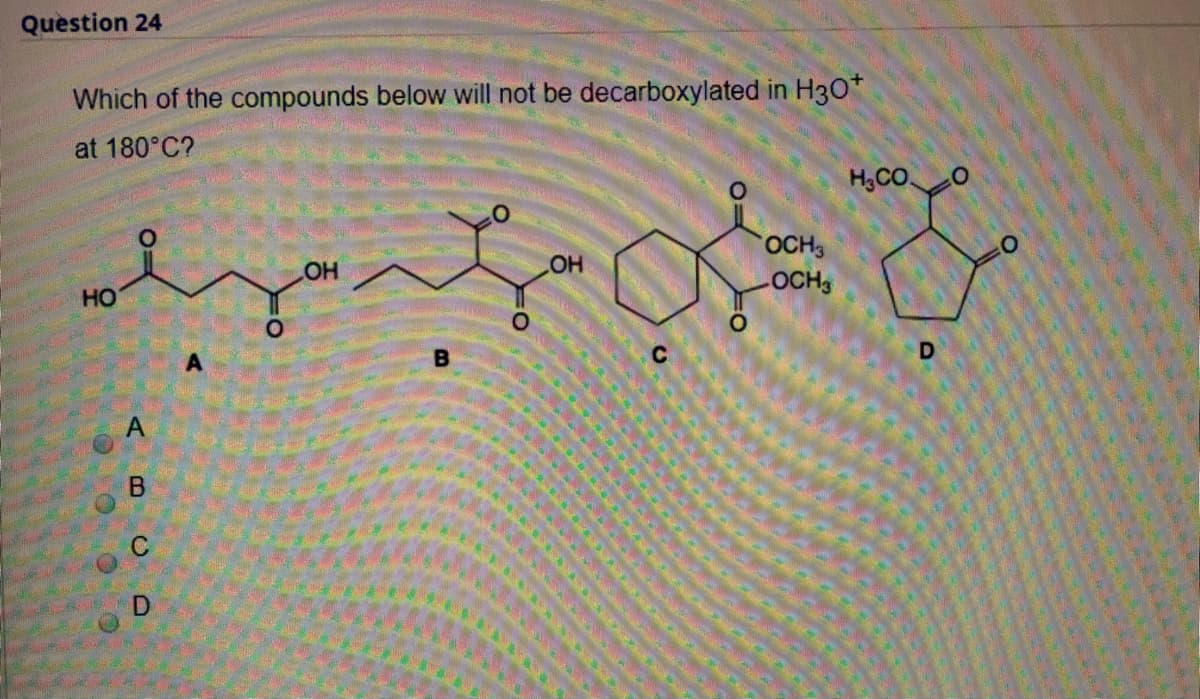 Question 24
Which of the compounds below will not be decarboxylated in H30*
at 180°C?
H;CO
OCH3
HO
OCH
HO
C
OOO O
