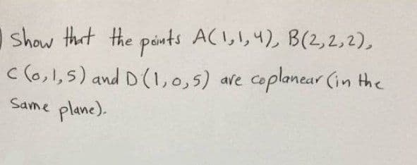 show that the points ACI,l,4) B(2,2,2),
coplanear (in the
c(o,1,5) and D(1,0,5)
ave
Same
plane).
