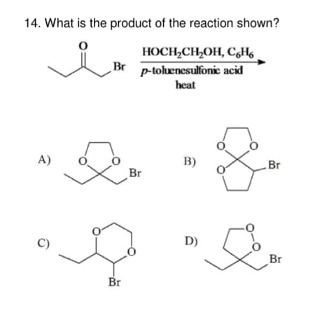 14. What is the product of the reaction shown?
HOCH₂CH₂OH, C6H6
p-toluenesulfonic acid
heat
A)
C)
Br
Br
Br
B)
D)
Br
Œ
Br