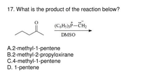 17. What is the product of the reaction below?
(C6H5)3P-CH₂
DMSO
A.2-methyl-1-pentene
B.2-methyl-2-propyloxirane
C.4-methyl-1-pentene
D. 1-pentene