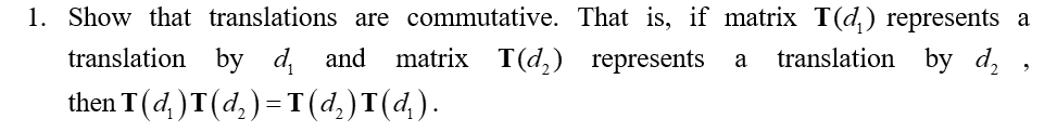 1. Show that translations are commutative. That is, if matrix T(d) represents a
a translation by d₂,
translation by d and matrix T(d₂) represents
then T(d,)T(d₂ ) = T(d₂)T(d₂).