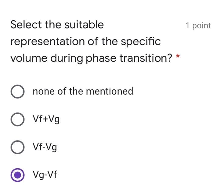 Select the suitable
1 point
representation of the specific
volume during phase transition? *
none of the mentioned
O Vf+Vg
Vf-Vg
O Vg-Vf

