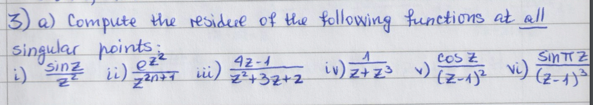 3) a) Compute the residue of the following functions at all
ezz
singular points:
i) Sinz ii) 72n+1
T
COS Z
iii)
42-4
z²+3z+2
iv) 2 + 2³
✓)
(Z-1)²
SinTZ
vi) (2-1)³