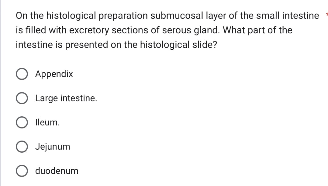 On the histological preparation submucosal layer of the small intestine
is filled with excretory sections of serous gland. What part of the
intestine is presented on the histological slide?
Appendix
Large intestine.
lleum.
Jejunum
duodenum