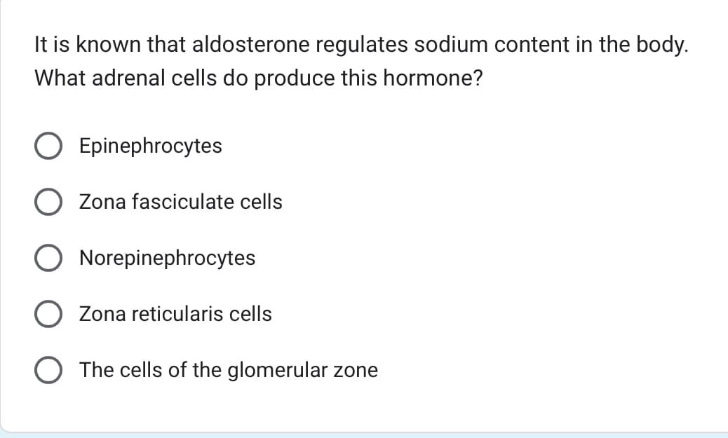 It is known that aldosterone regulates sodium content in the body.
What adrenal cells do produce this hormone?
Epinephrocytes
Zona fasciculate cells
Norepinephrocytes
Zona reticularis cells
The cells of the glomerular zone