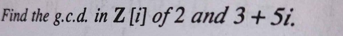 Find the g.c.d. in Z [i] of 2 and 3+ 5i.
