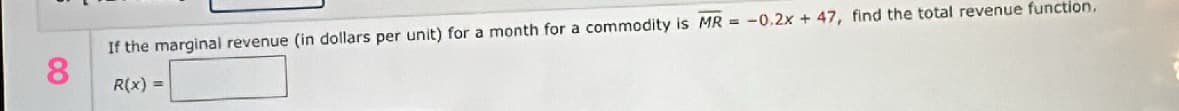 If the marginal revenue (in dollars per unit) for a month for a commodity is MR = -0.2x + 47, find the total revenue function,
R(x) =
8