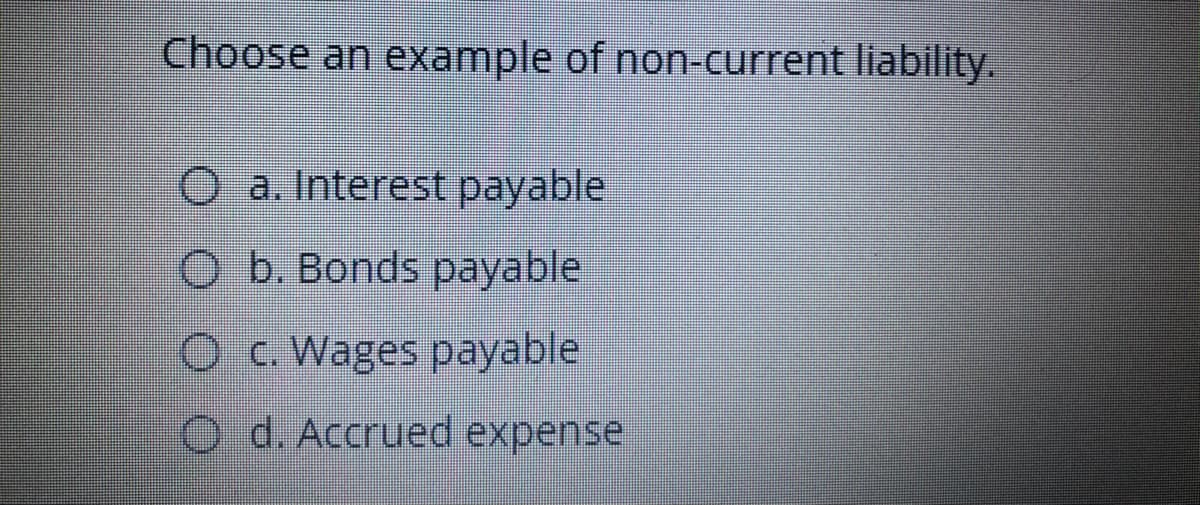 Choose an example of non-current liability.
O a. Interest payable
O b. Bonds payable
Oc. Wages payable
O d. Accrued expense
