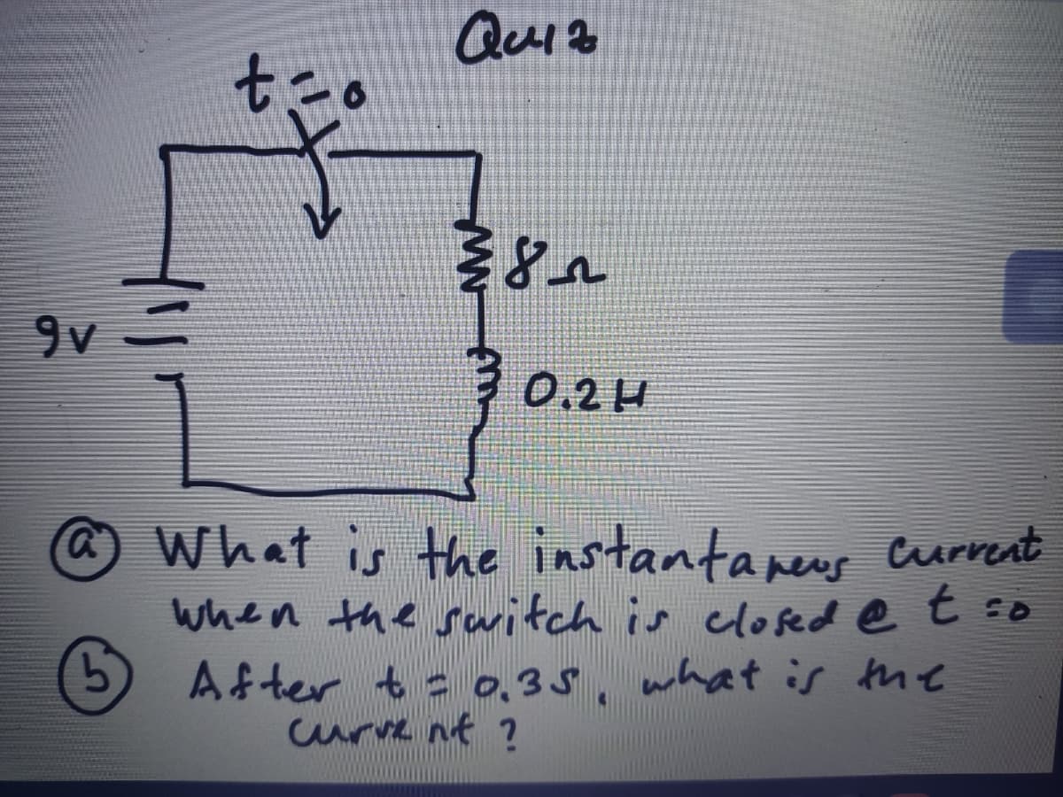 Quio
t=
9v
30.2H
What is the instantaneus curreat
when the srwitch is elosed @ t =o
After t = 0,35, what is the
Cure nt ?
