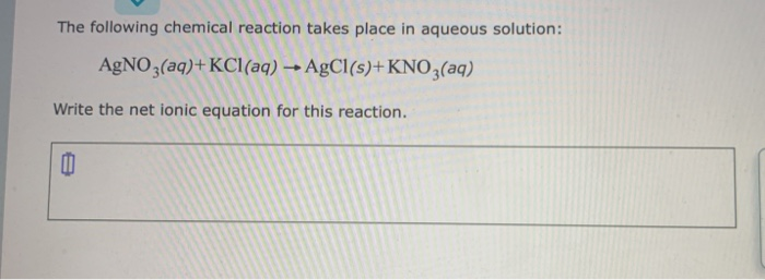 The following chemical reaction takes place in aqueous solution:
AgNO3(aq)+KCl(aq) → AgCl(s)+KNO3(aq)
Write the net ionic equation for this reaction.
